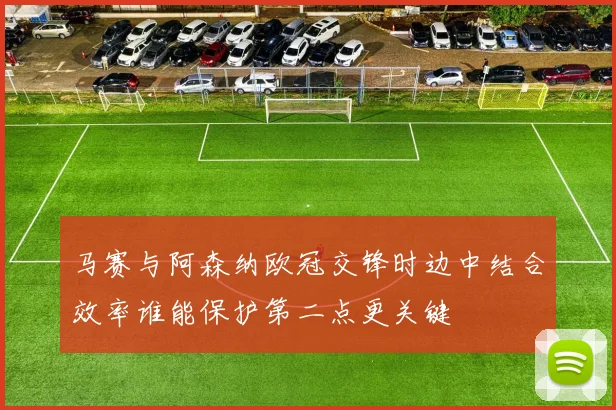 马赛与阿森纳欧冠交锋时边中结合效率谁能保护第二点更关键