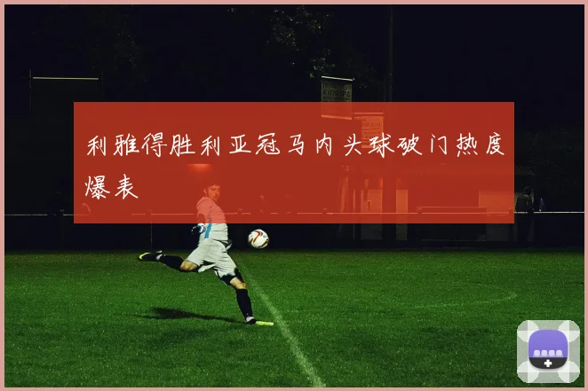 利雅得胜利亚冠马内头球破门热度爆表