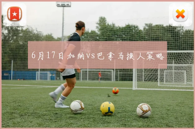 6月17日加纳vs巴拿马换人策略