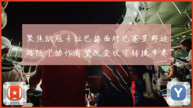 聚焦欧冠卡拉巴赫面对巴塞罗那边路防守协作有望改变攻守转换节奏