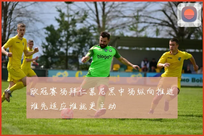 欧冠赛场拜仁慕尼黑中场纵向推进谁先适应谁就更主动