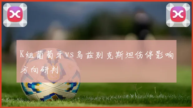 K组葡萄牙vs乌兹别克斯坦伤停影响方向研判