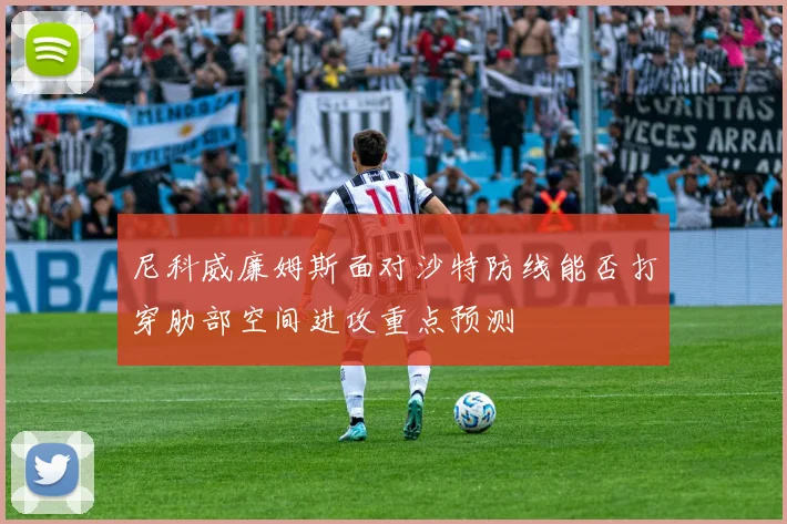 尼科威廉姆斯面对沙特防线能否打穿肋部空间进攻重点预测