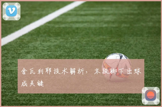 舍瓦利耶技术解析，末段脚下出球成关键