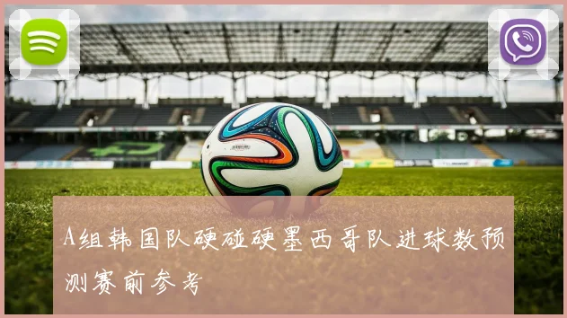 A组韩国队硬碰硬墨西哥队进球数预测赛前参考
