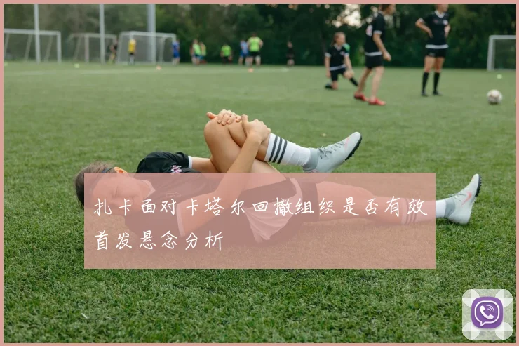 扎卡面对卡塔尔回撤组织是否有效首发悬念分析
