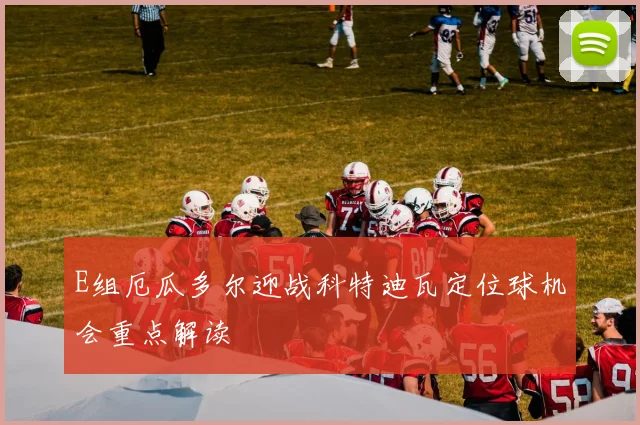 E组厄瓜多尔迎战科特迪瓦定位球机会重点解读