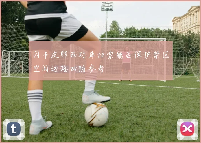因卡皮耶面对库拉索能否保护禁区空间边路回防参考