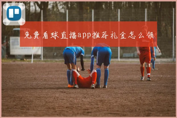 免费看球直播app推荐礼金怎么领