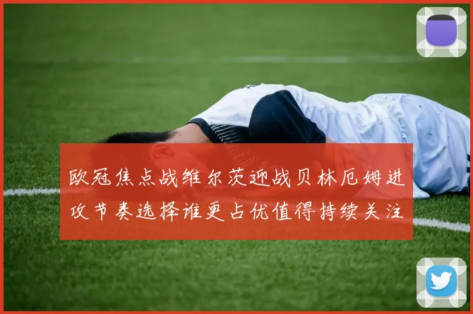 欧冠焦点战维尔茨迎战贝林厄姆进攻节奏选择谁更占优值得持续关注