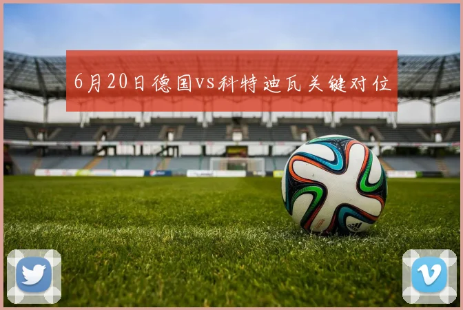 6月20日德国vs科特迪瓦关键对位