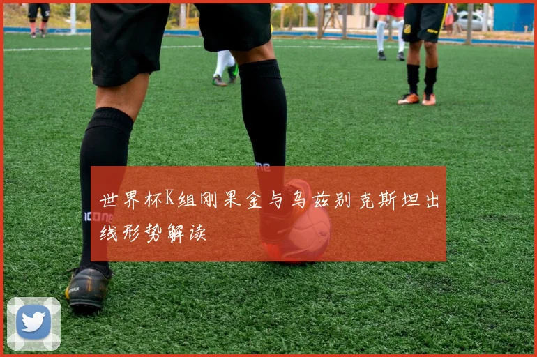 世界杯K组刚果金与乌兹别克斯坦出线形势解读