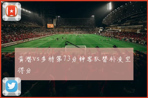 黄潜vs多特第73分钟客队替补凌空得分