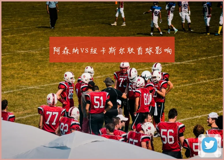 阿森纳vs纽卡斯尔联首球影响