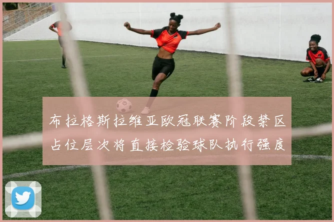 布拉格斯拉维亚欧冠联赛阶段禁区占位层次将直接检验球队执行强度