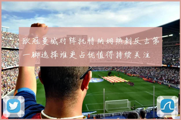 欧冠曼城对阵托特纳姆热刺反击第一脚选择谁更占优值得持续关注