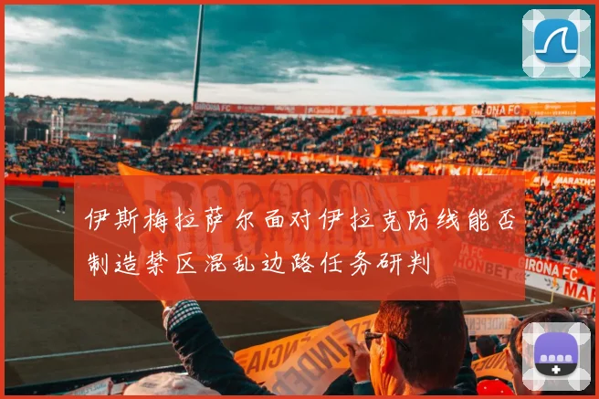 伊斯梅拉萨尔面对伊拉克防线能否制造禁区混乱边路任务研判