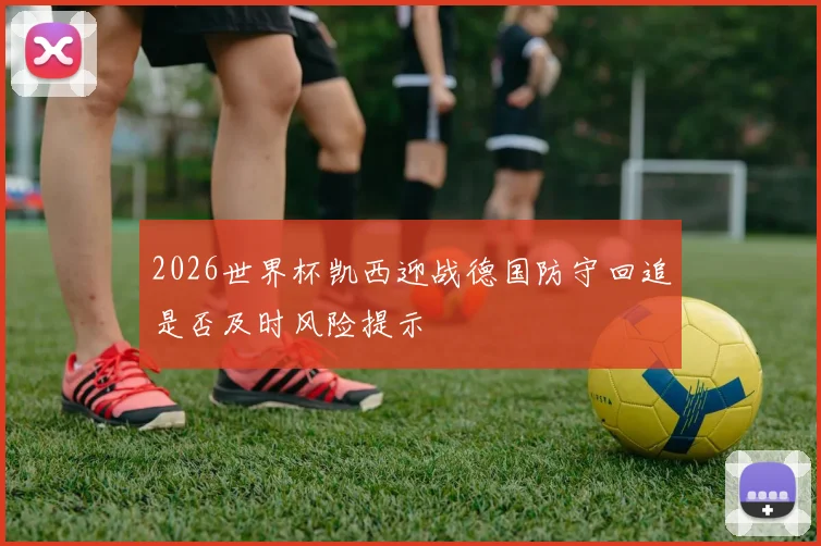 2026世界杯凯西迎战德国防守回追是否及时风险提示
