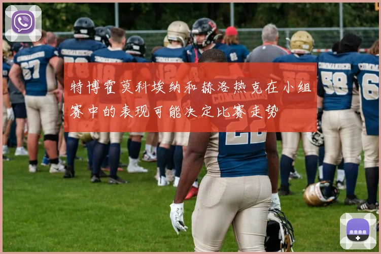 特博霍莫科埃纳和赫洛热克在小组赛中的表现可能决定比赛走势