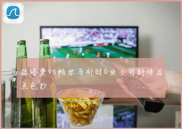赫塔费vs帕尔马补时6分小将斜传后点包抄