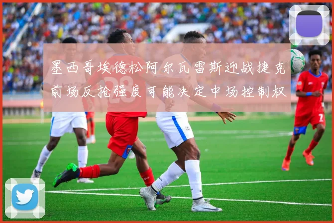 墨西哥埃德松阿尔瓦雷斯迎战捷克前场反抢强度可能决定中场控制权