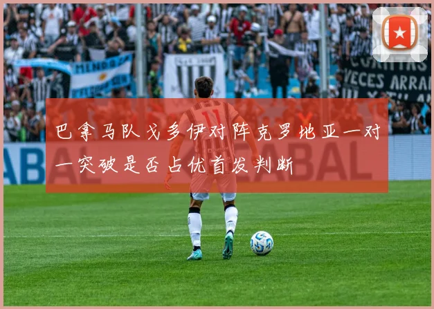巴拿马队戈多伊对阵克罗地亚一对一突破是否占优首发判断