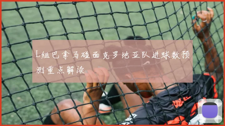 L组巴拿马碰面克罗地亚队进球数预测重点解读