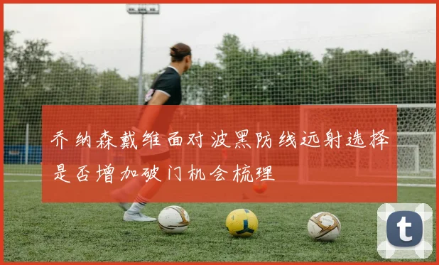 乔纳森戴维面对波黑防线远射选择是否增加破门机会梳理