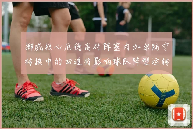 挪威核心厄德高对阵塞内加尔防守转换中的回追将影响球队阵型运转